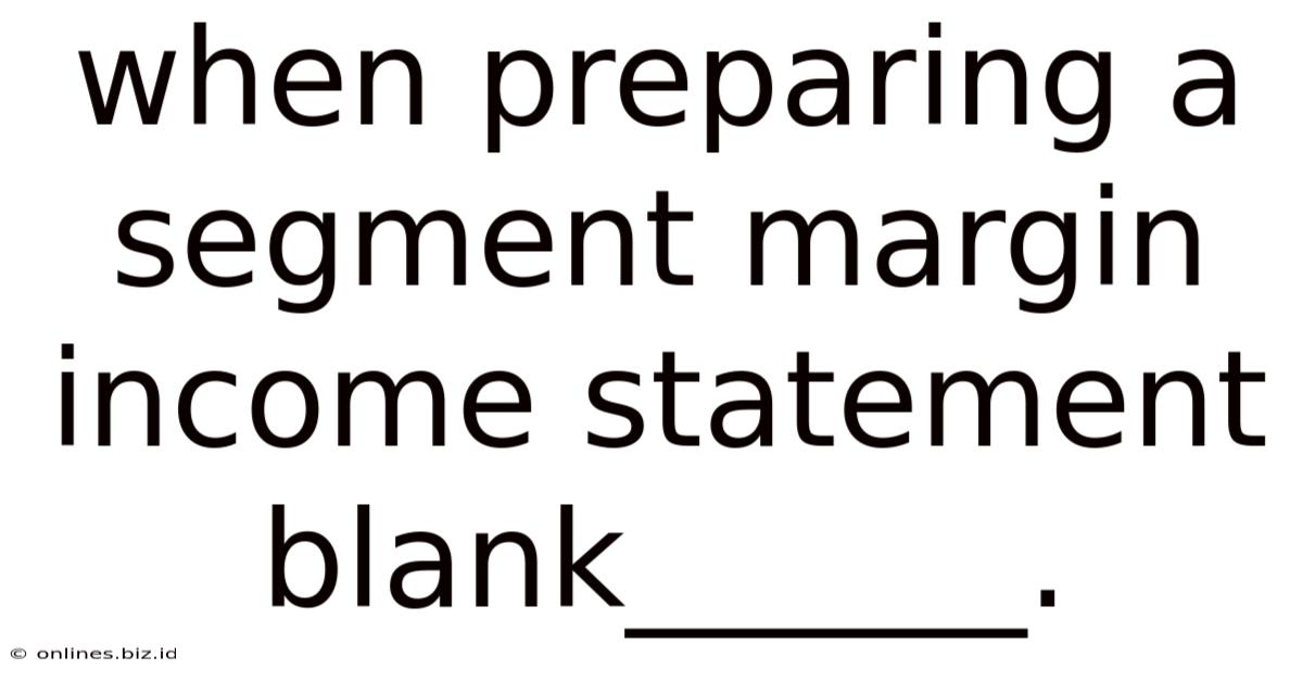 When Preparing A Segment Margin Income Statement Blank______.