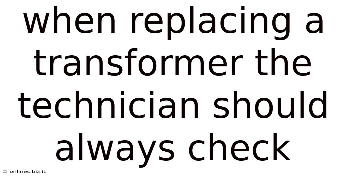 When Replacing A Transformer The Technician Should Always Check