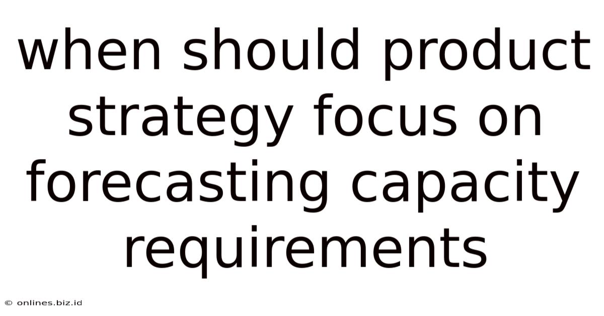 When Should Product Strategy Focus On Forecasting Capacity Requirements