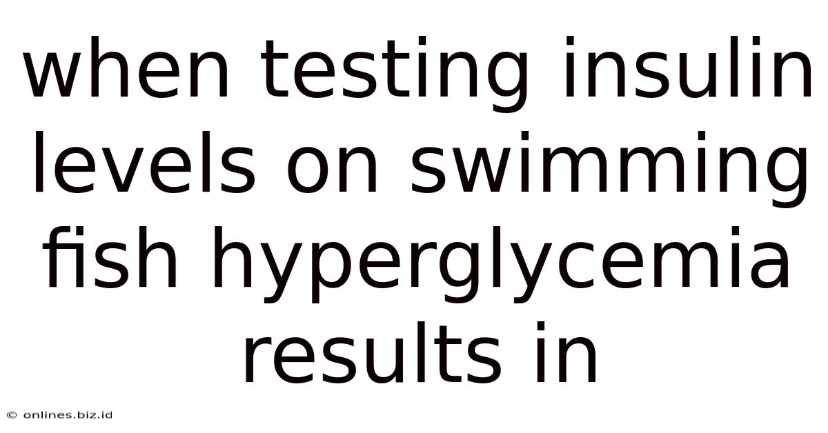 When Testing Insulin Levels On Swimming Fish Hyperglycemia Results In