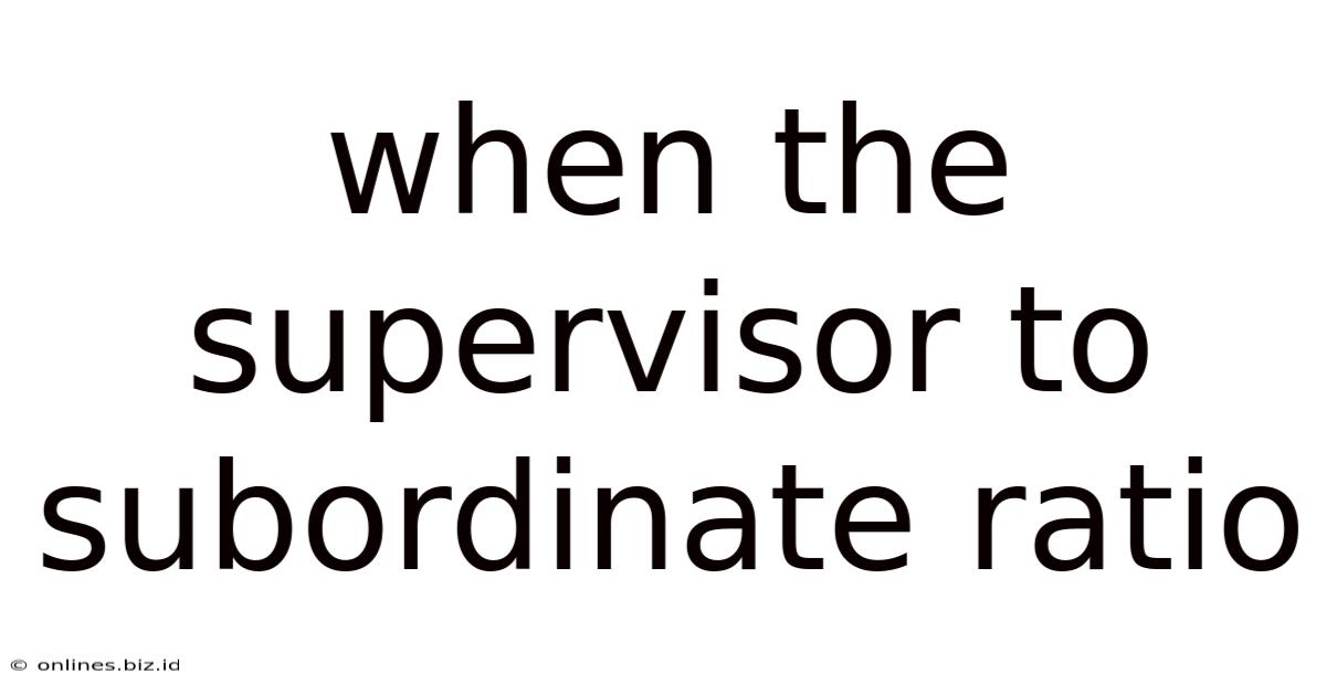 When The Supervisor To Subordinate Ratio