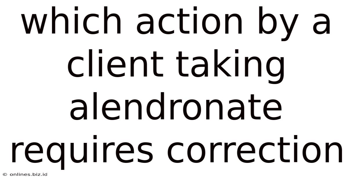 Which Action By A Client Taking Alendronate Requires Correction