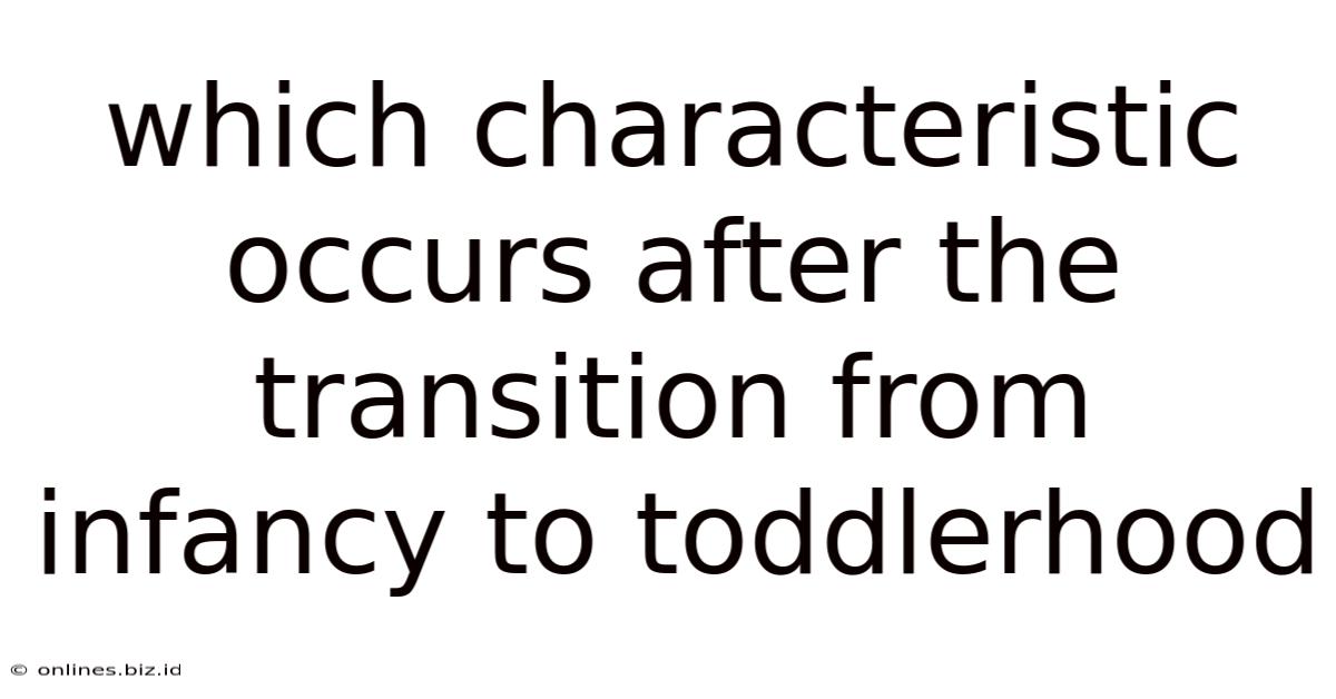 Which Characteristic Occurs After The Transition From Infancy To Toddlerhood