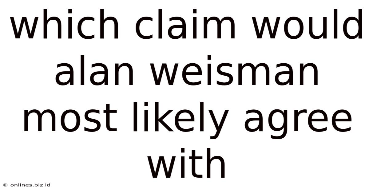 Which Claim Would Alan Weisman Most Likely Agree With