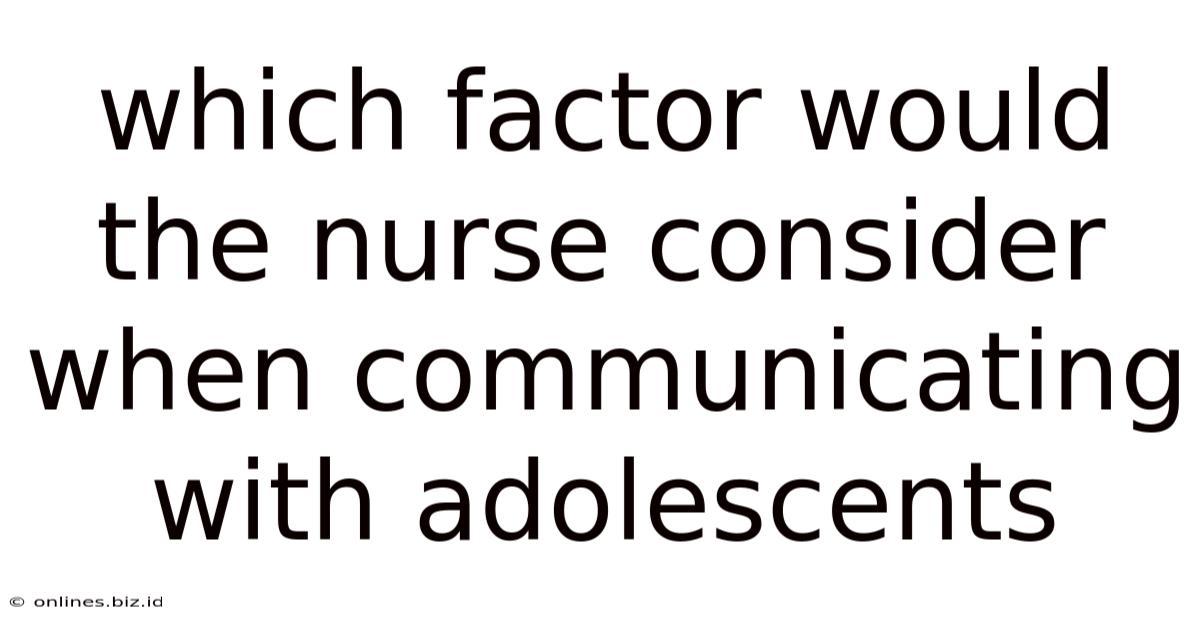 Which Factor Would The Nurse Consider When Communicating With Adolescents