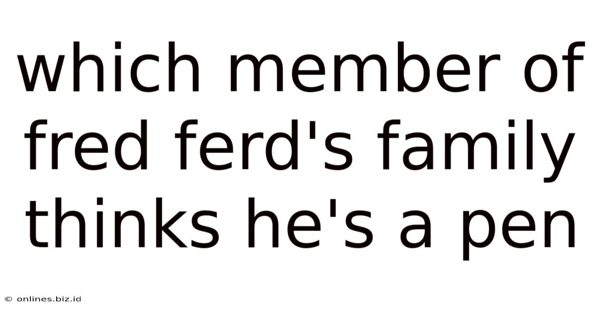 Which Member Of Fred Ferd's Family Thinks He's A Pen