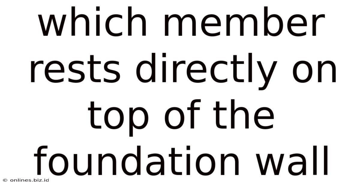 Which Member Rests Directly On Top Of The Foundation Wall