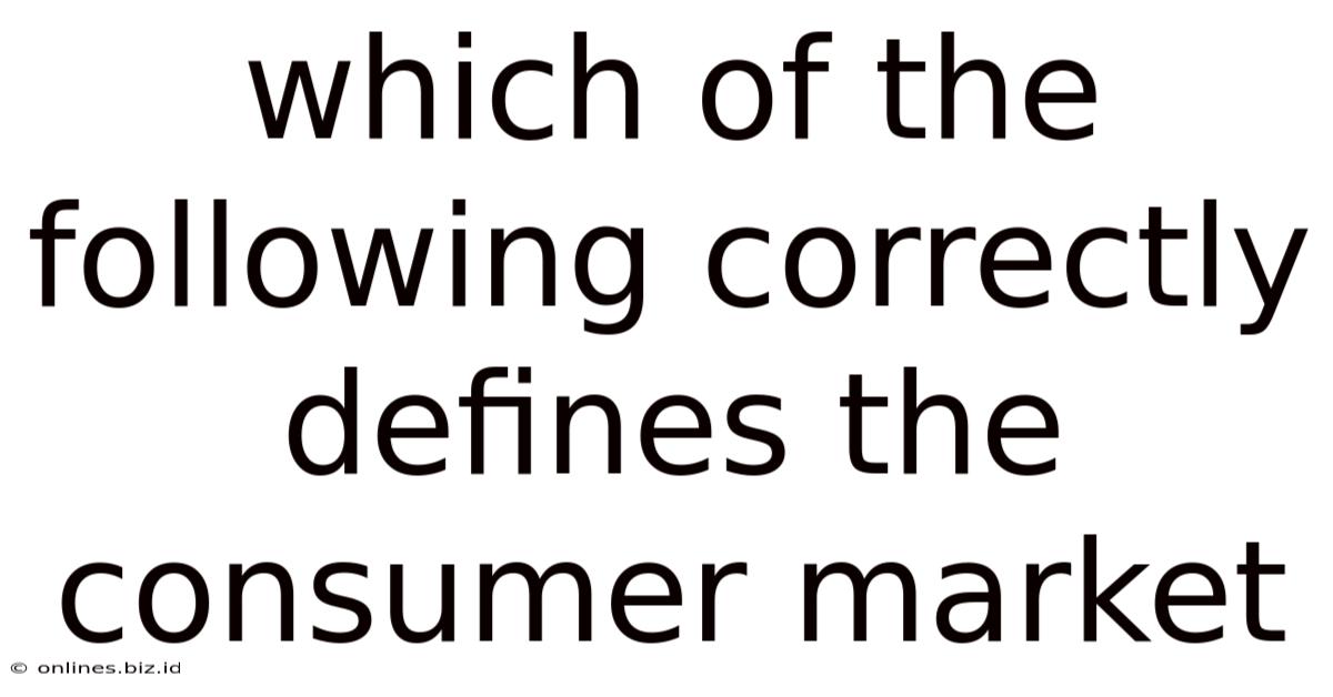 Which Of The Following Correctly Defines The Consumer Market