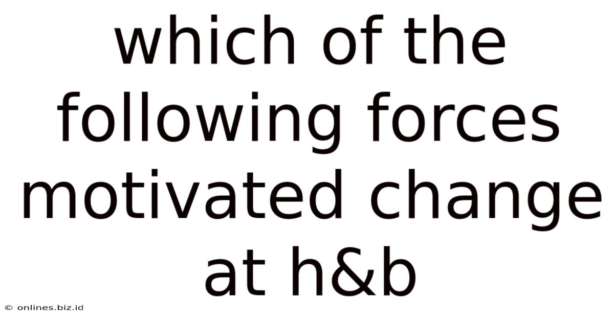 Which Of The Following Forces Motivated Change At H&b