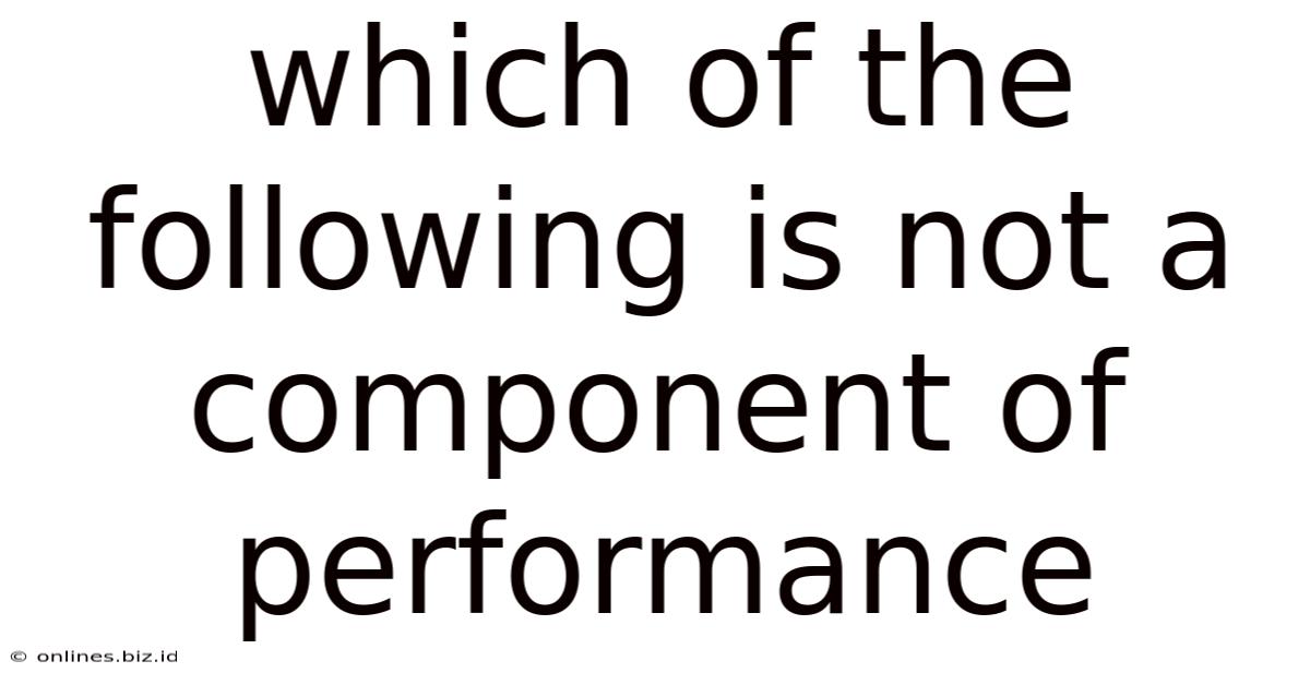 Which Of The Following Is Not A Component Of Performance