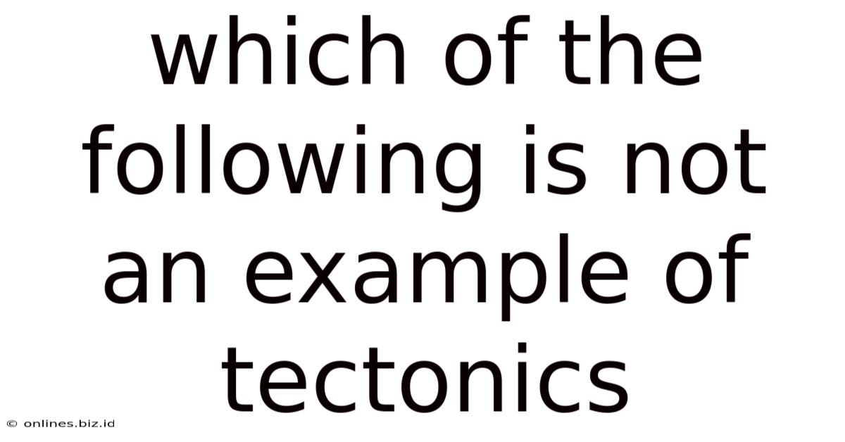 Which Of The Following Is Not An Example Of Tectonics