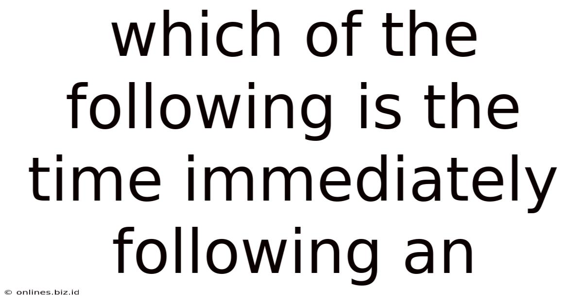 Which Of The Following Is The Time Immediately Following An