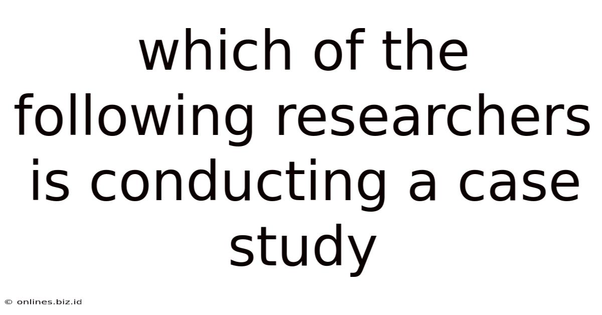 Which Of The Following Researchers Is Conducting A Case Study