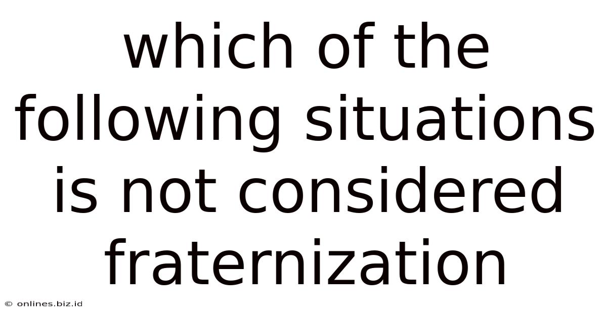 Which Of The Following Situations Is Not Considered Fraternization
