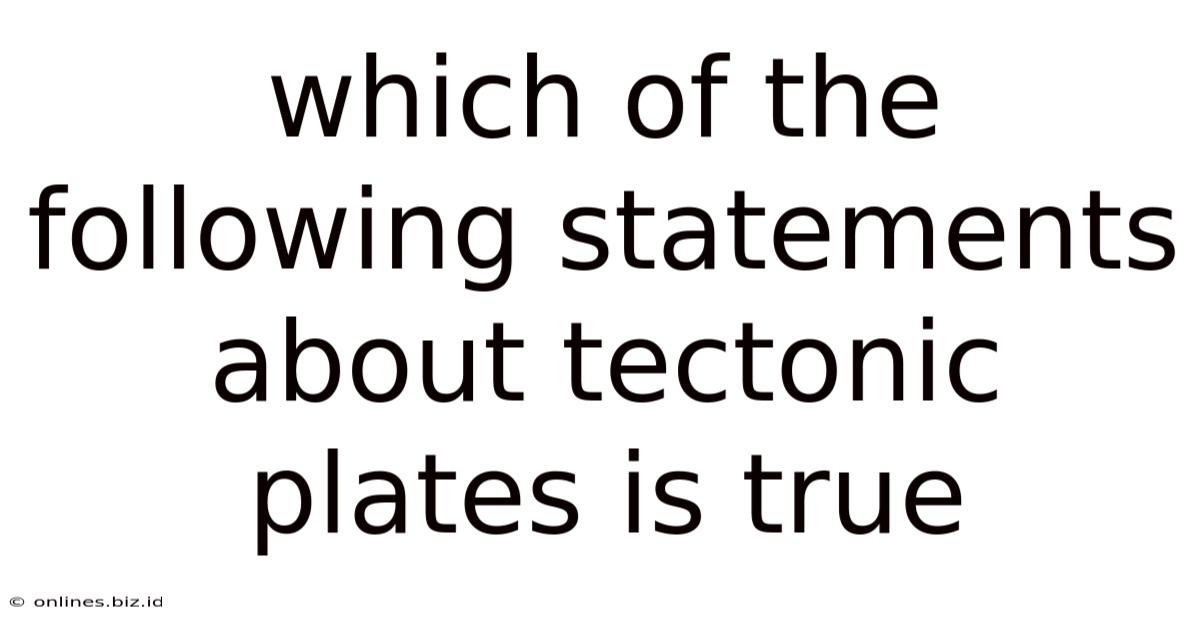 Which Of The Following Statements About Tectonic Plates Is True