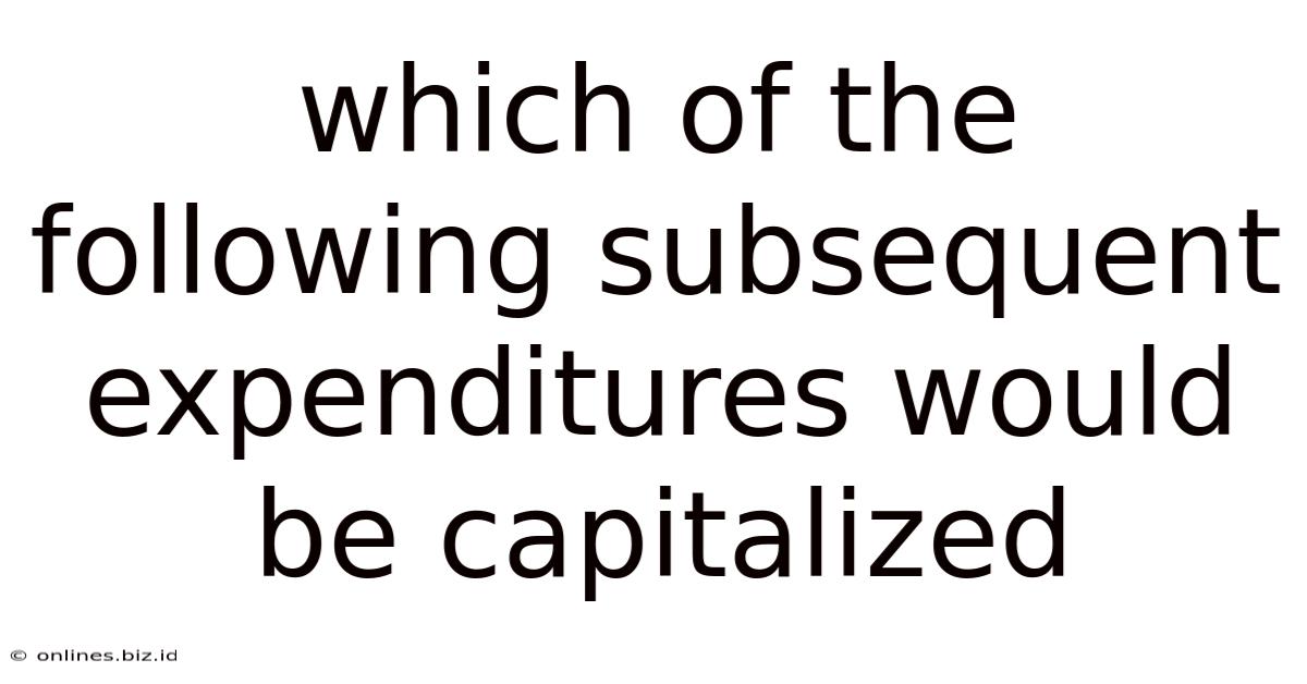 Which Of The Following Subsequent Expenditures Would Be Capitalized