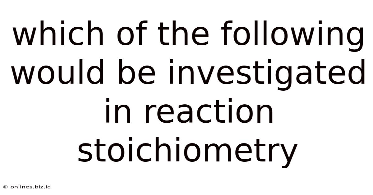 Which Of The Following Would Be Investigated In Reaction Stoichiometry