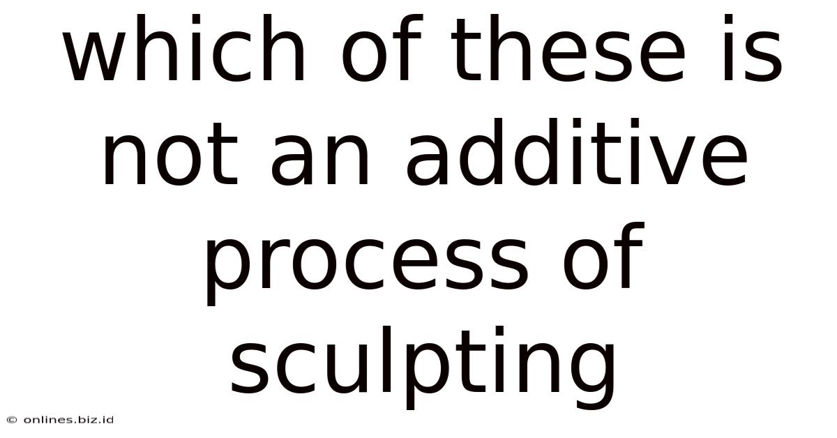 Which Of These Is Not An Additive Process Of Sculpting