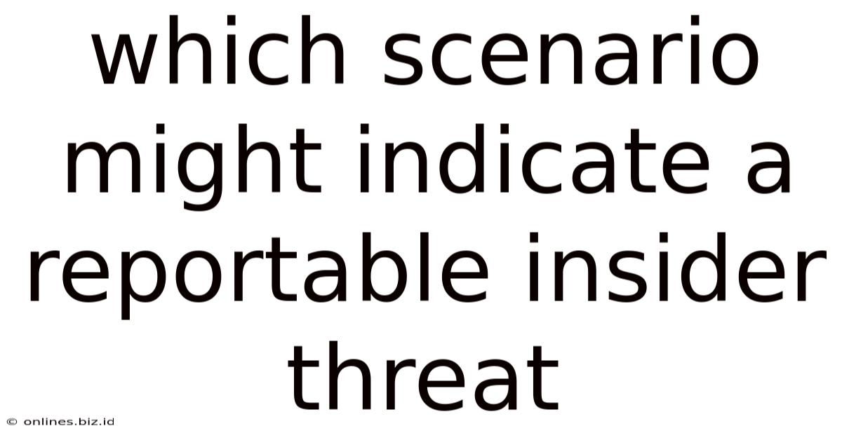 Which Scenario Might Indicate A Reportable Insider Threat