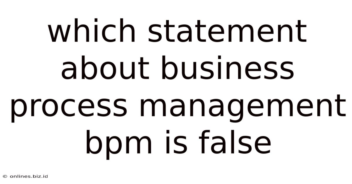 Which Statement About Business Process Management Bpm Is False
