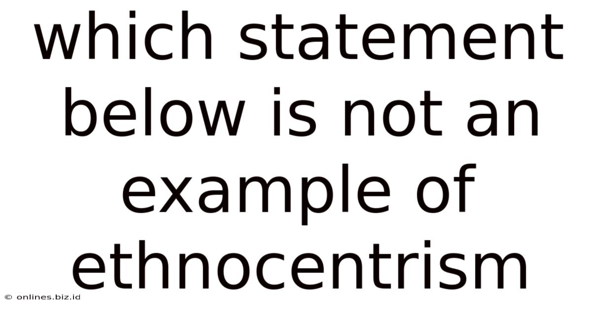 Which Statement Below Is Not An Example Of Ethnocentrism