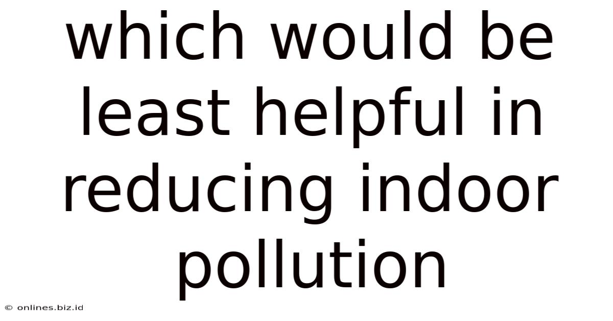 Which Would Be Least Helpful In Reducing Indoor Pollution
