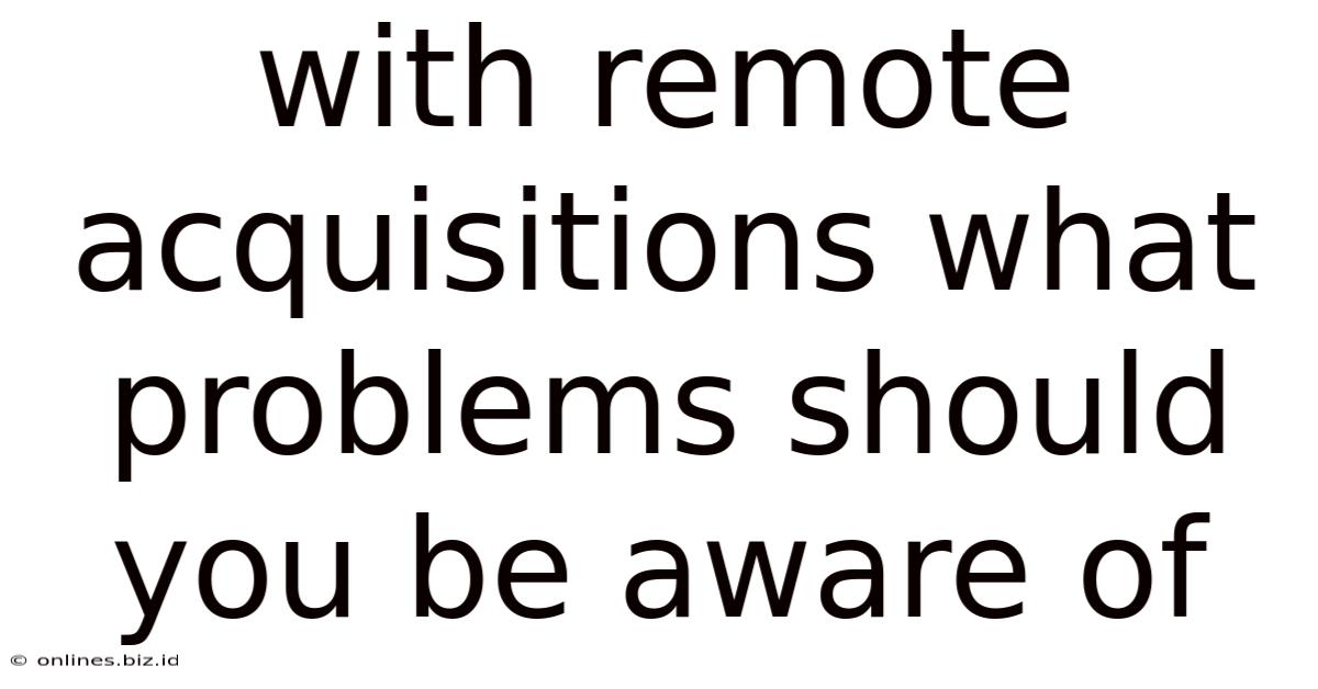 With Remote Acquisitions What Problems Should You Be Aware Of