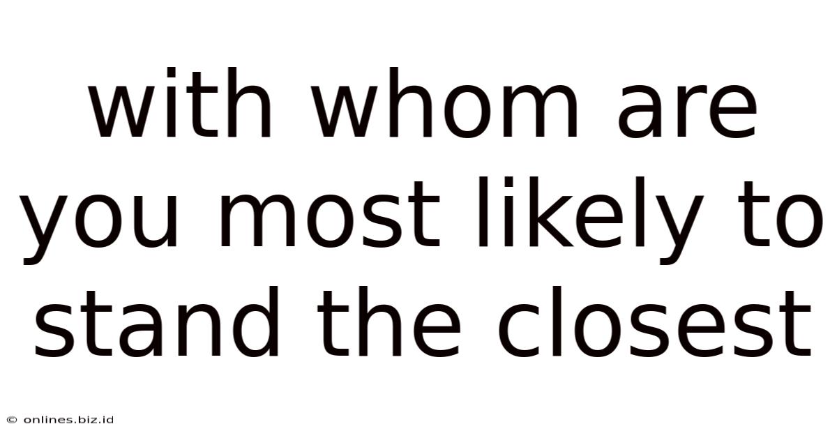 With Whom Are You Most Likely To Stand The Closest