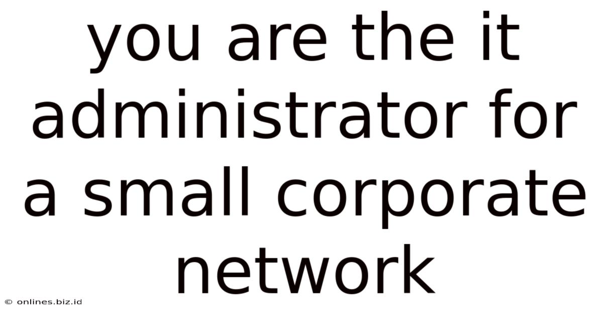 You Are The It Administrator For A Small Corporate Network