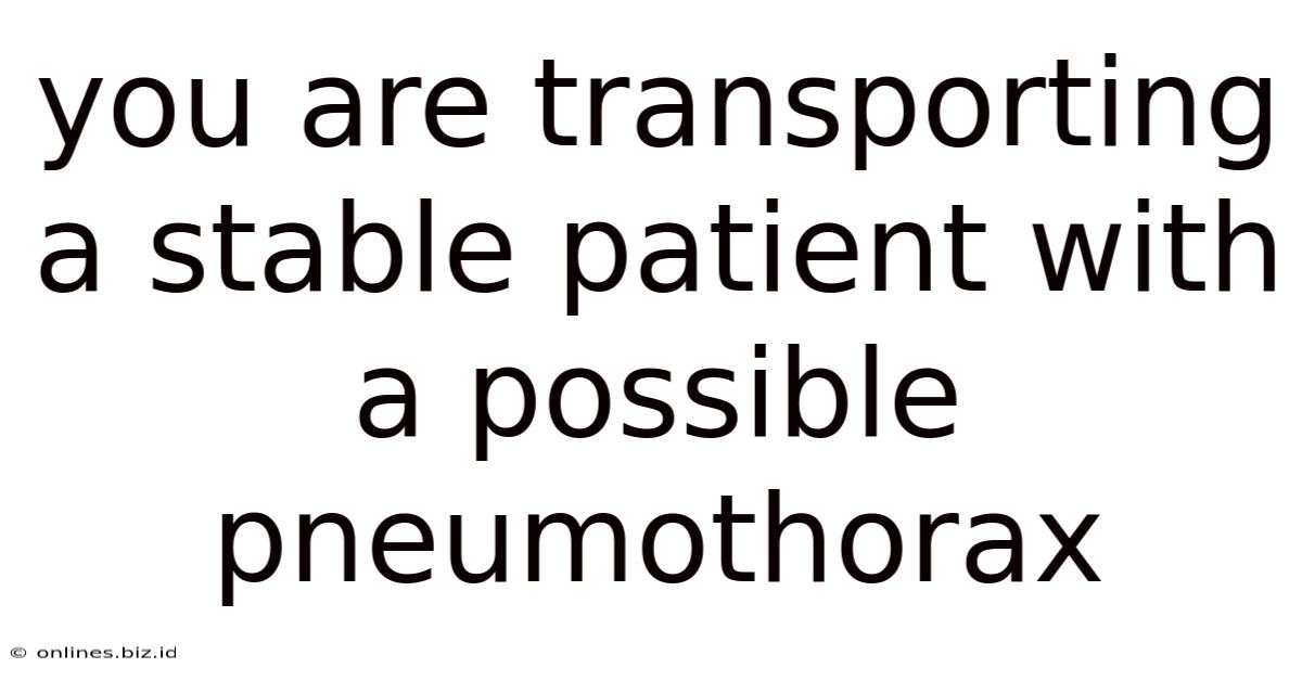 You Are Transporting A Stable Patient With A Possible Pneumothorax