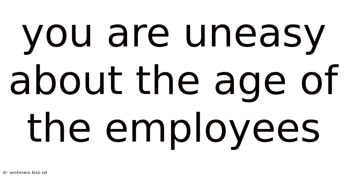You Are Uneasy About The Age Of The Employees