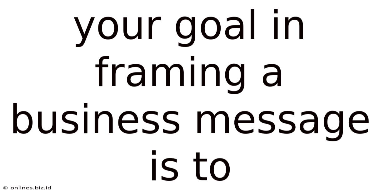 Your Goal In Framing A Business Message Is To